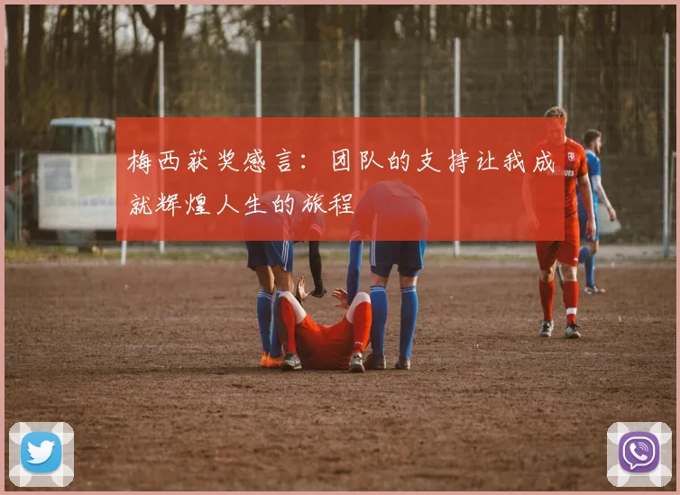 梅西获奖感言：团队的支持让我成就辉煌人生的旅程