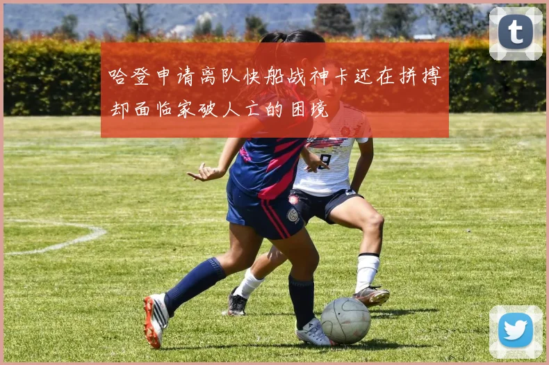 哈登申请离队快船战神卡还在拼搏却面临家破人亡的困境