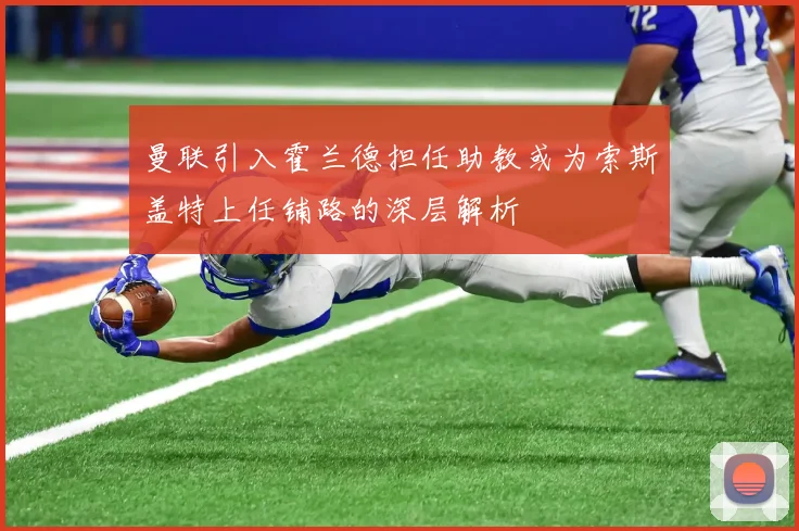 曼联引入霍兰德担任助教或为索斯盖特上任铺路的深层解析