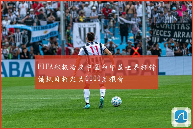 FIFA积极洽谈中国和印度世界杯转播权目标定为6000万报价