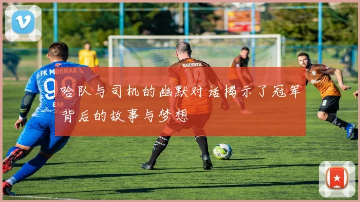 哈队与司机的幽默对话揭示了冠军背后的故事与梦想