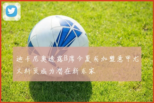 迪卡尼奥透露B席今夏或加盟意甲尤文科莫成为潜在新东家