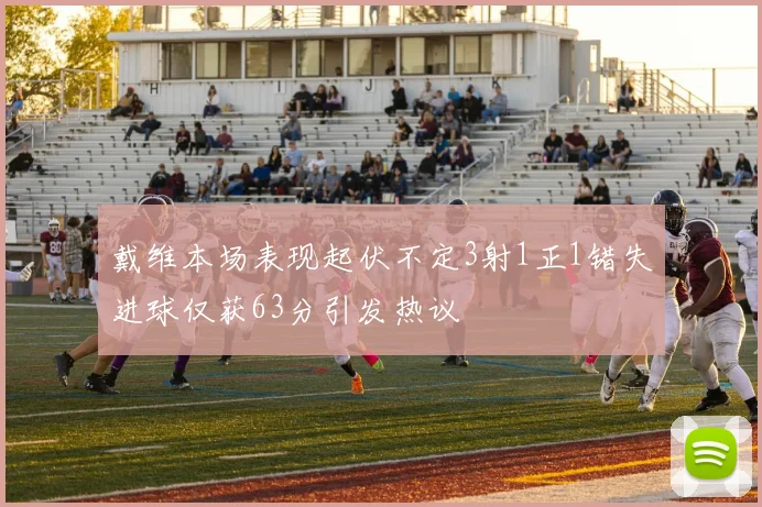 戴维本场表现起伏不定3射1正1错失进球仅获63分引发热议