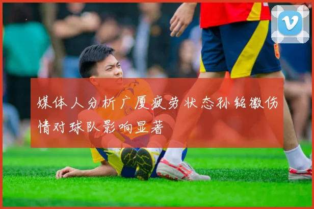 媒体人分析广厦疲劳状态孙铭徽伤情对球队影响显著
