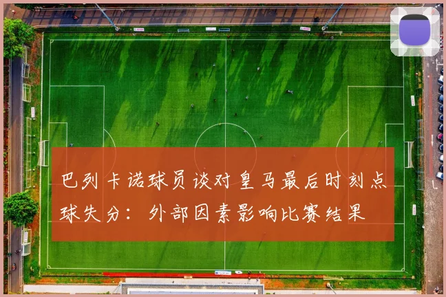 巴列卡诺球员谈对皇马最后时刻点球失分：外部因素影响比赛结果