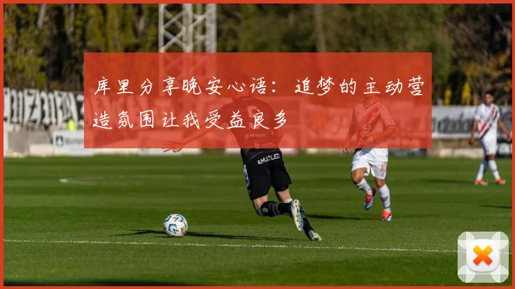 库里分享晚安心语：追梦的主动营造氛围让我受益良多