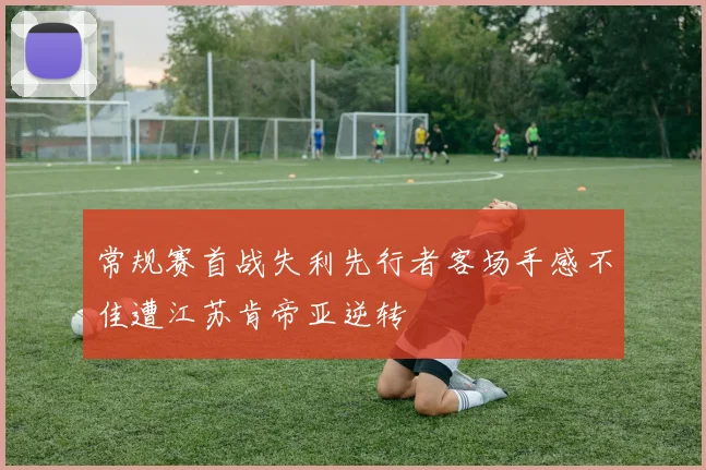 常规赛首战失利先行者客场手感不佳遭江苏肯帝亚逆转