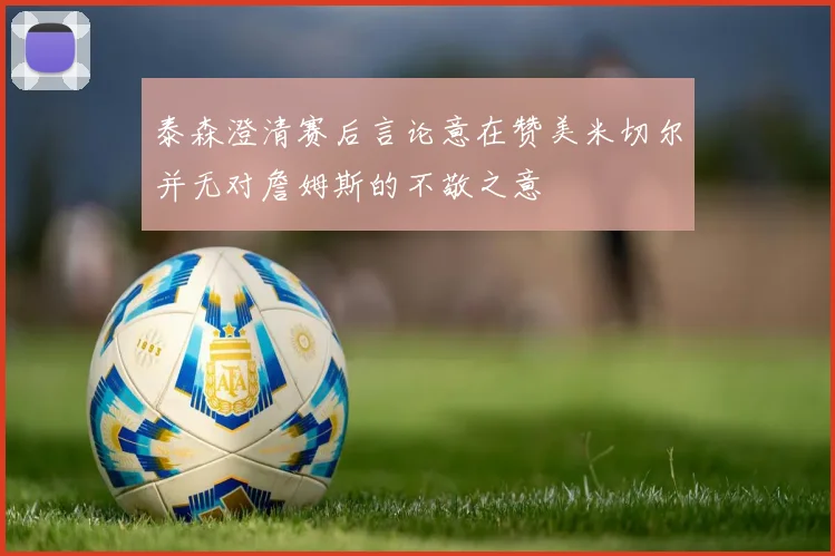 泰森澄清赛后言论意在赞美米切尔并无对詹姆斯的不敬之意