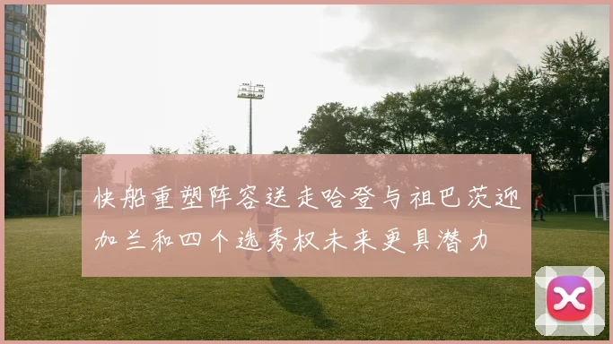 快船重塑阵容送走哈登与祖巴茨迎加兰和四个选秀权未来更具潜力