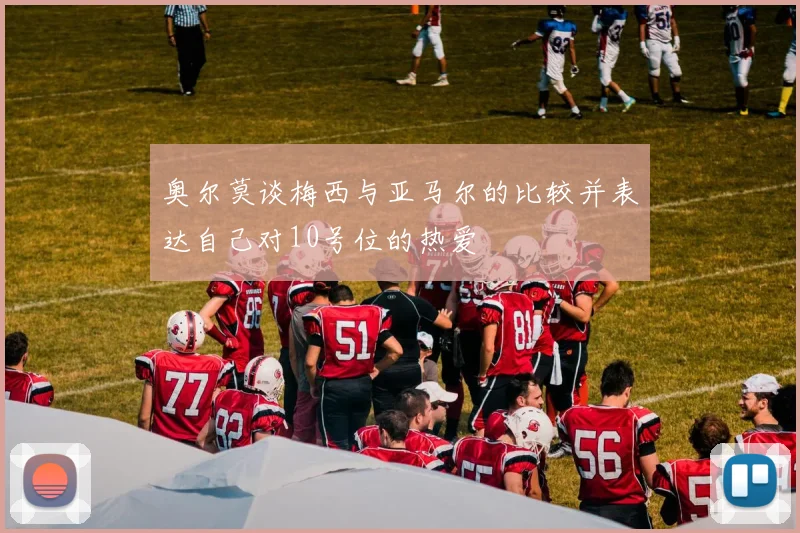 奥尔莫谈梅西与亚马尔的比较并表达自己对10号位的热爱