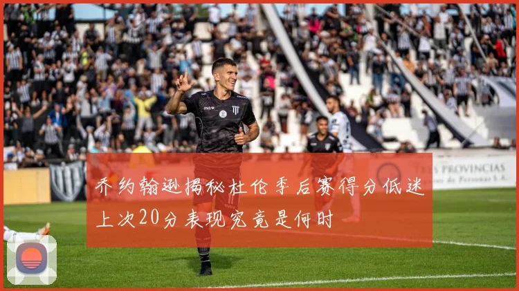 乔约翰逊揭秘杜伦季后赛得分低迷上次20分表现究竟是何时