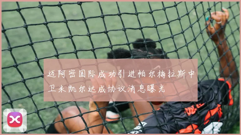迈阿密国际成功引进帕尔梅拉斯中卫米凯尔达成协议消息曝光
