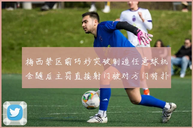 梅西禁区前巧妙突破制造任意球机会随后主罚直接射门被对方门将扑出
