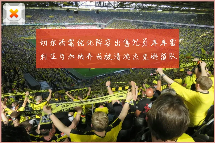 切尔西需优化阵容出售冗员库库雷利亚与加纳乔或被清洗杰克逊留队